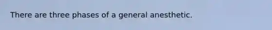 There are three phases of a general anesthetic.