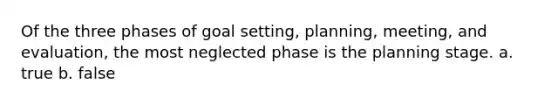 Of the three phases of goal setting, planning, meeting, and evaluation, the most neglected phase is the planning stage. a. true b. false