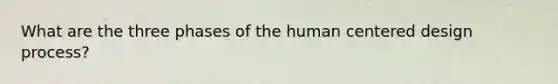What are the three phases of the human centered design process?