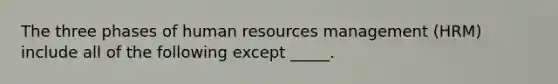 The three phases of human resources management (HRM) include all of the following except _____.