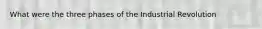 What were the three phases of the Industrial Revolution