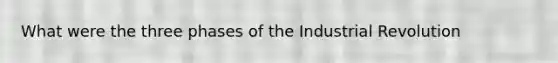 What were the three phases of the Industrial Revolution