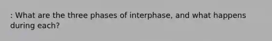 : What are the three phases of interphase, and what happens during each?