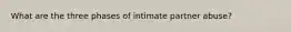 What are the three phases of intimate partner abuse?