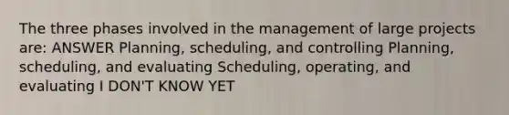 The three phases involved in the management of large projects are: ANSWER Planning, scheduling, and controlling Planning, scheduling, and evaluating Scheduling, operating, and evaluating I DON'T KNOW YET