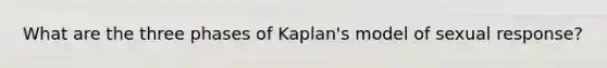 What are the three phases of Kaplan's model of sexual response?