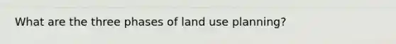 What are the three phases of land use planning?