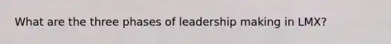 What are the three phases of leadership making in LMX?