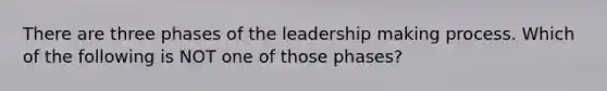 There are three phases of the leadership making process. Which of the following is NOT one of those phases?