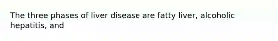 The three phases of liver disease are fatty liver, alcoholic hepatitis, and