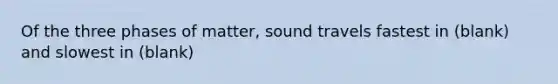 Of the three phases of matter, sound travels fastest in (blank) and slowest in (blank)