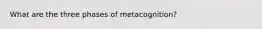 What are the three phases of metacognition?
