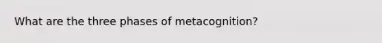 What are the three phases of metacognition?