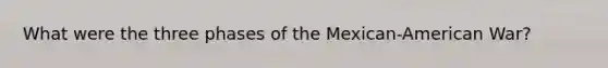 What were the three phases of the Mexican-American War?