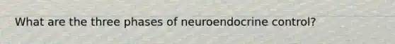 What are the three phases of neuroendocrine control?