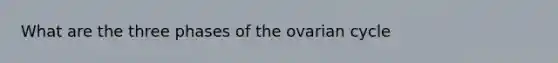 What are the three phases of the ovarian cycle