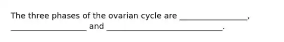 The three phases of the ovarian cycle are _________________, ___________________ and _____________________________.