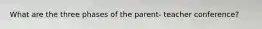 What are the three phases of the parent- teacher conference?