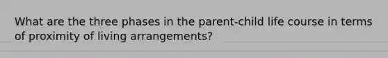 What are the three phases in the parent-child life course in terms of proximity of living arrangements?