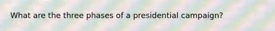 What are the three phases of a presidential campaign?