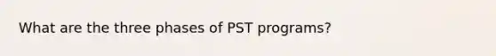 What are the three phases of PST programs?