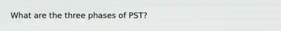 What are the three phases of PST?