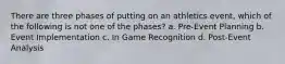 There are three phases of putting on an athletics event, which of the following is not one of the phases? a. Pre-Event Planning b. Event Implementation c. In Game Recognition d. Post-Event Analysis