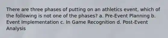 There are three phases of putting on an athletics event, which of the following is not one of the phases? a. Pre-Event Planning b. Event Implementation c. In Game Recognition d. Post-Event Analysis