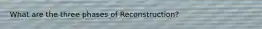 What are the three phases of Reconstruction?