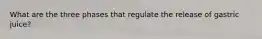 What are the three phases that regulate the release of gastric juice?