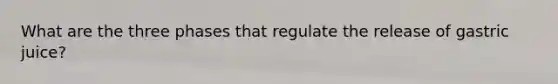 What are the three phases that regulate the release of gastric juice?