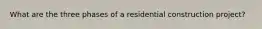 What are the three phases of a residential construction project?