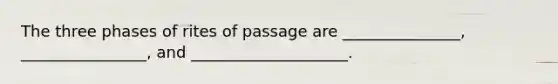 The three phases of rites of passage are _______________, ________________, and ____________________.