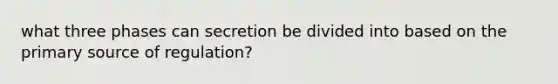 what three phases can secretion be divided into based on the primary source of regulation?