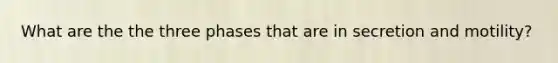 What are the the three phases that are in secretion and motility?