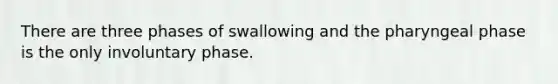 There are three phases of swallowing and the pharyngeal phase is the only involuntary phase.