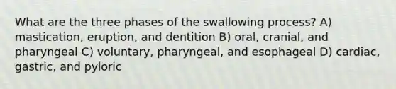 What are the three phases of the swallowing process? A) mastication, eruption, and dentition B) oral, cranial, and pharyngeal C) voluntary, pharyngeal, and esophageal D) cardiac, gastric, and pyloric