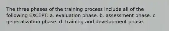 The three phases of the training process include all of the following EXCEPT: a. evaluation phase. b. assessment phase. c. generalization phase. d. training and development phase.