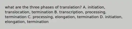 what are the three phases of translation? A. initiation, translocation, termination B. transcription, processing, termination C. processing, elongation, termination D. initiation, elongation, termination