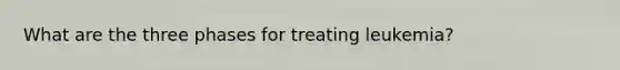 What are the three phases for treating leukemia?