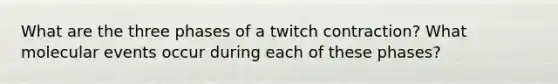 What are the three phases of a twitch contraction? What molecular events occur during each of these phases?