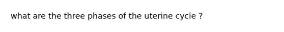 what are the three phases of the uterine cycle ?