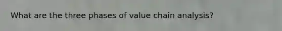 What are the three phases of value chain analysis?