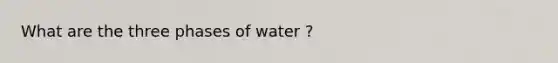 What are the three phases of water ?