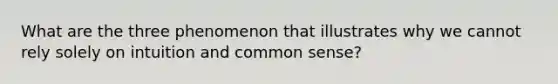 What are the three phenomenon that illustrates why we cannot rely solely on intuition and common sense?