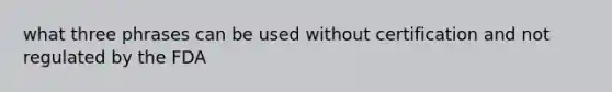 what three phrases can be used without certification and not regulated by the FDA