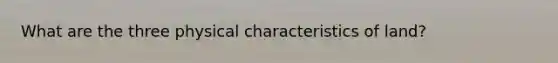 What are the three physical characteristics of land?