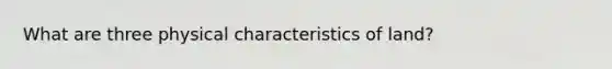 What are three physical characteristics of land?