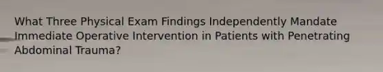 What Three Physical Exam Findings Independently Mandate Immediate Operative Intervention in Patients with Penetrating Abdominal Trauma?