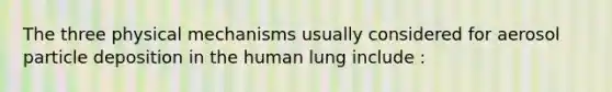 The three physical mechanisms usually considered for aerosol particle deposition in the human lung include :